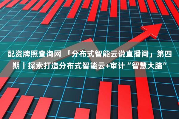 配资牌照查询网 「分布式智能云说直播间」第四期丨探索打造分布式智能云+审计“智慧大脑”