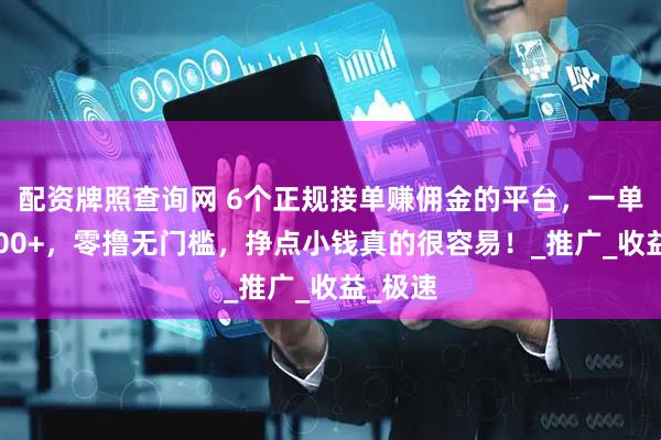 配资牌照查询网 6个正规接单赚佣金的平台，一单一结100+，零撸无门槛，挣点小钱真的很容易！_推广_收益_极速