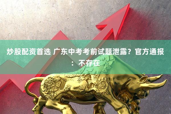 炒股配资首选 广东中考考前试题泄露？官方通报：不存在