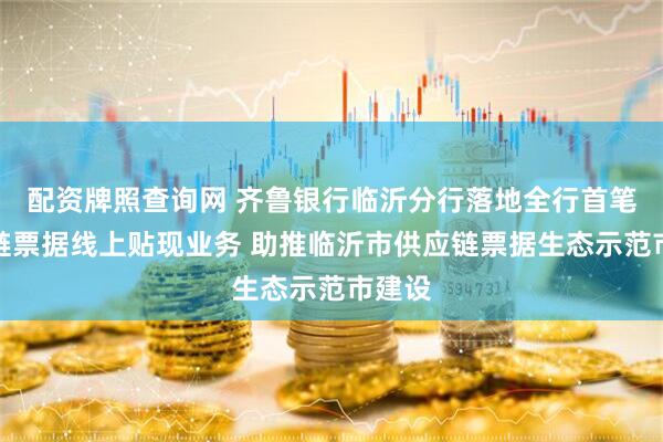 配资牌照查询网 齐鲁银行临沂分行落地全行首笔供应链票据线上贴现业务 助推临沂市供应链票据生态示范市建设