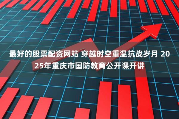 最好的股票配资网站 穿越时空重温抗战岁月 2025年重庆市国防教育公开课开讲
