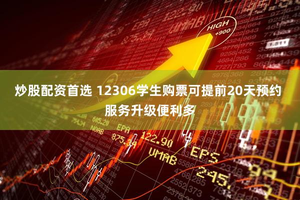 炒股配资首选 12306学生购票可提前20天预约 服务升级便利多