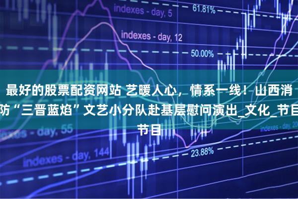 最好的股票配资网站 艺暖人心，情系一线！山西消防“三晋蓝焰”文艺小分队赴基层慰问演出_文化_节目