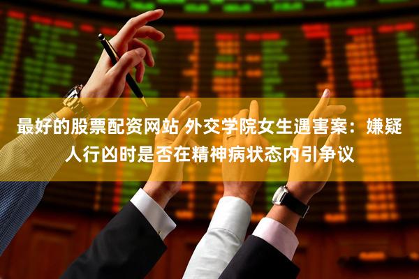 最好的股票配资网站 外交学院女生遇害案：嫌疑人行凶时是否在精神病状态内引争议