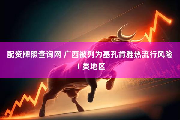 配资牌照查询网 广西被列为基孔肯雅热流行风险Ⅰ类地区