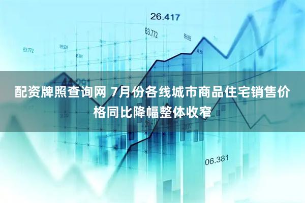配资牌照查询网 7月份各线城市商品住宅销售价格同比降幅整体收窄