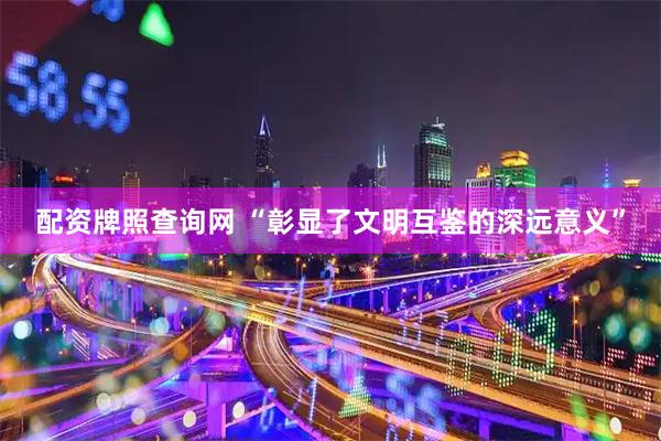配资牌照查询网 “彰显了文明互鉴的深远意义”