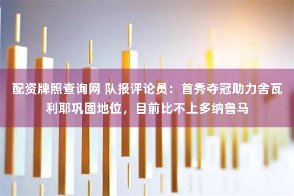 配资牌照查询网 队报评论员：首秀夺冠助力舍瓦利耶巩固地位，目前比不上多纳鲁马
