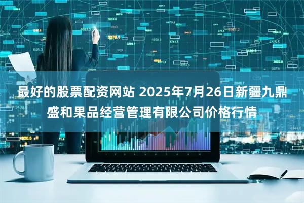 最好的股票配资网站 2025年7月26日新疆九鼎盛和果品经营管理有限公司价格行情