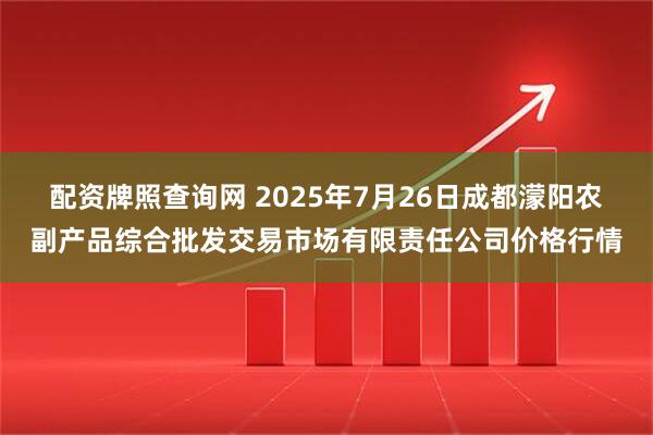 配资牌照查询网 2025年7月26日成都濛阳农副产品综合批发交易市场有限责任公司价格行情