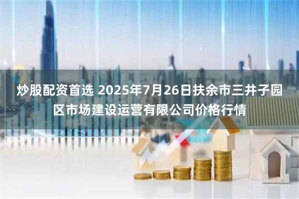 炒股配资首选 2025年7月26日扶余市三井子园区市场建设运营有限公司价格行情