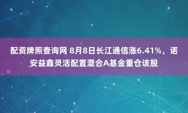 配资牌照查询网 8月8日长江通信涨6.41%，诺安益鑫灵活配置混合A基金重仓该股
