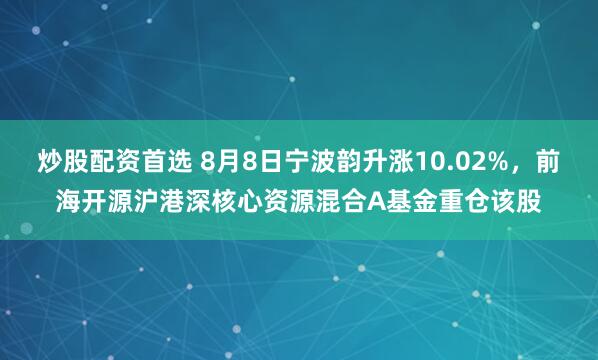 炒股配资首选 8月8日宁波韵升涨10.02%，前海开源沪港深核心资源混合A基金重仓该股