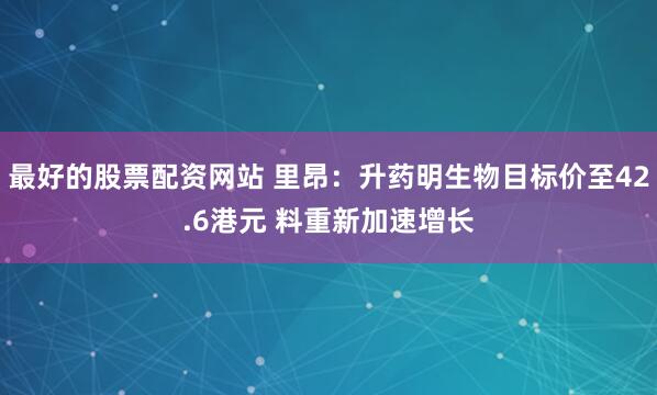 最好的股票配资网站 里昂：升药明生物目标价至42.6港元 料重新加速增长