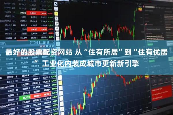 最好的股票配资网站 从“住有所居”到“住有优居” 工业化内装成城市更新新引擎