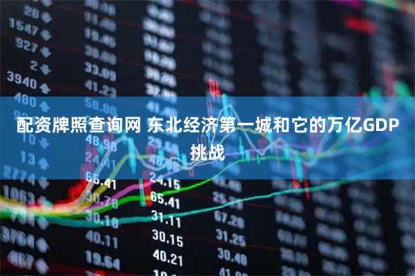 配资牌照查询网 东北经济第一城和它的万亿GDP挑战