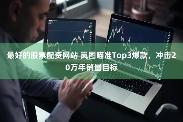 最好的股票配资网站 岚图瞄准Top3爆款，冲击20万年销量目标