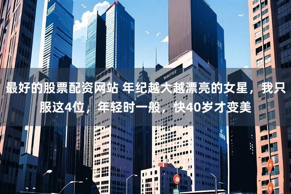 最好的股票配资网站 年纪越大越漂亮的女星，我只服这4位，年轻时一般，快40岁才变美