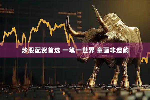 炒股配资首选 一笔一世界 童画非遗韵
