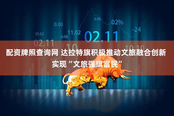 配资牌照查询网 达拉特旗积极推动文旅融合创新 实现“文旅强旗富民”