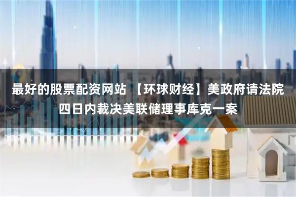 最好的股票配资网站 【环球财经】美政府请法院四日内裁决美联储理事库克一案