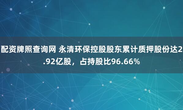 配资牌照查询网 永清环保控股股东累计质押股份达2.92亿股，占持股比96.66%