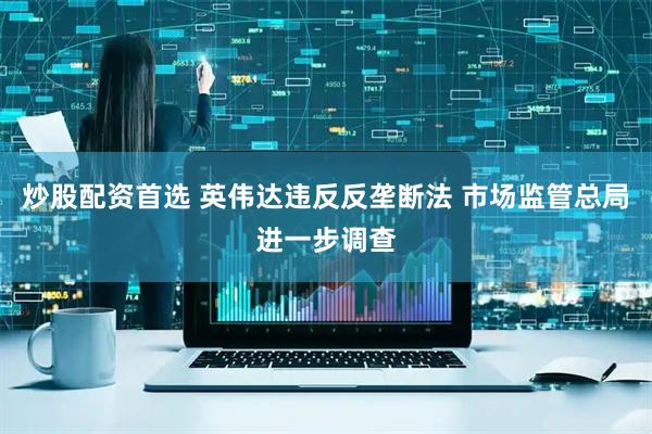 炒股配资首选 英伟达违反反垄断法 市场监管总局进一步调查