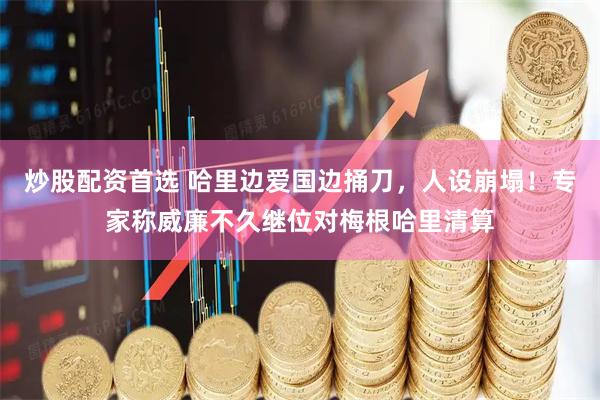 炒股配资首选 哈里边爱国边捅刀，人设崩塌！专家称威廉不久继位对梅根哈里清算