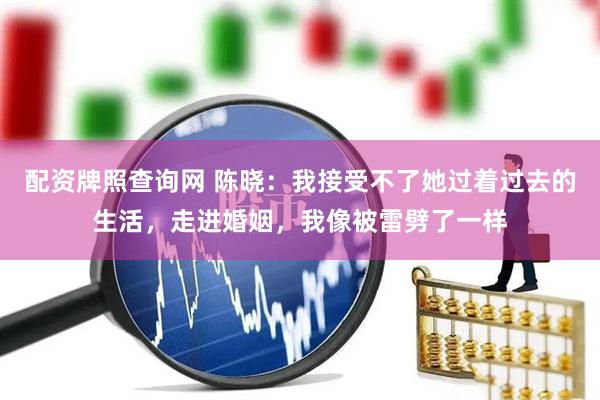 配资牌照查询网 陈晓：我接受不了她过着过去的生活，走进婚姻，我像被雷劈了一样
