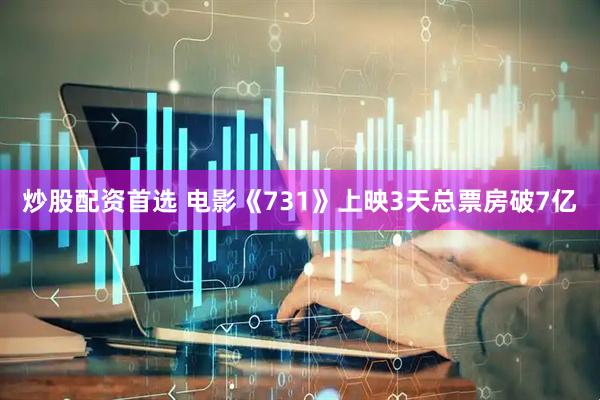 炒股配资首选 电影《731》上映3天总票房破7亿