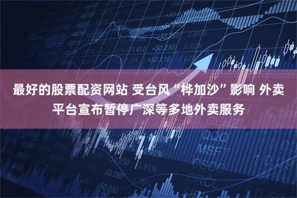 最好的股票配资网站 受台风“桦加沙”影响 外卖平台宣布暂停广深等多地外卖服务