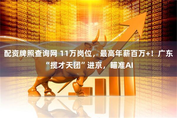 配资牌照查询网 11万岗位，最高年薪百万+！广东“揽才天团”进京，瞄准AI