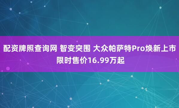 配资牌照查询网 智变突围 大众帕萨特Pro焕新上市 限时售价16.99万起