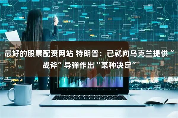 最好的股票配资网站 特朗普：已就向乌克兰提供“战斧”导弹作出“某种决定”