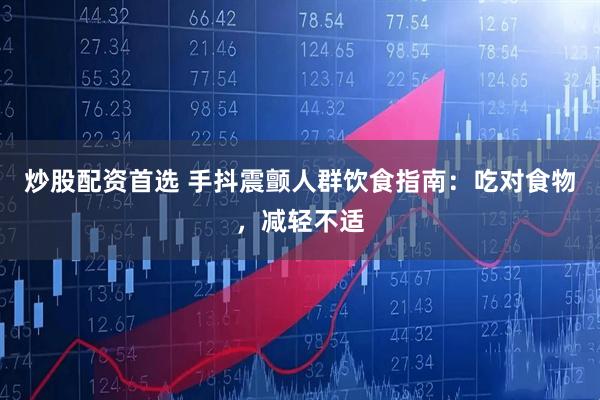炒股配资首选 手抖震颤人群饮食指南:吃对食物,减轻不适