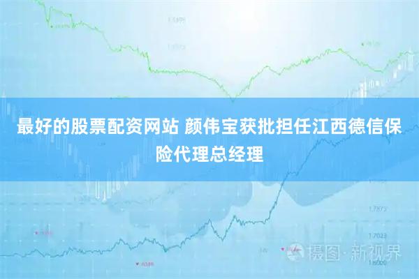 最好的股票配资网站 颜伟宝获批担任江西德信保险代理总经理
