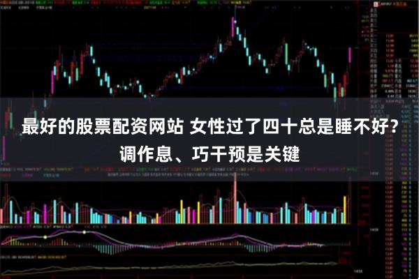 最好的股票配资网站 女性过了四十总是睡不好?调作息、巧干预是关键