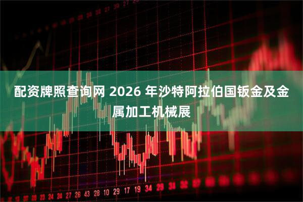 配资牌照查询网 2026 年沙特阿拉伯国钣金及金属加工机械展