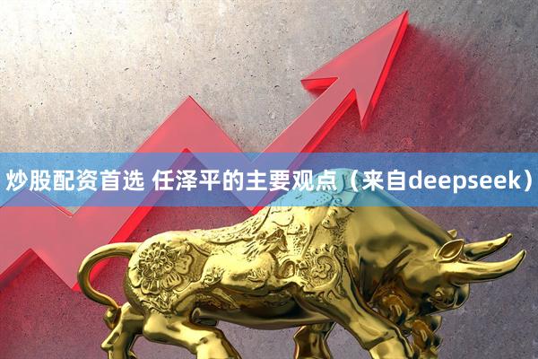 炒股配资首选 任泽平的主要观点（来自deepseek）
