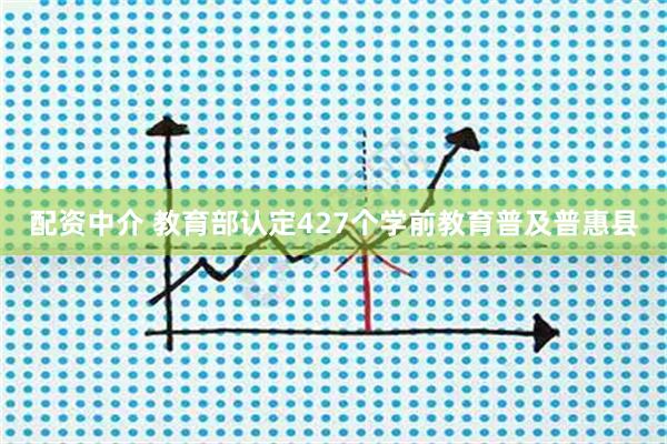 配资中介 教育部认定427个学前教育普及普惠县